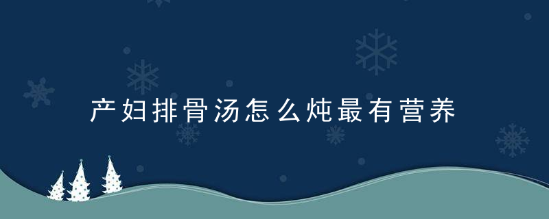 产妇排骨汤怎么炖最有营养 月子餐怎么做排骨汤最佳